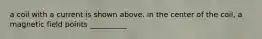 a coil with a current is shown above. in the center of the coil, a magnetic field points __________