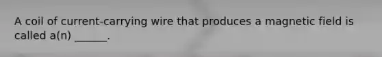 A coil of current-carrying wire that produces a magnetic field is called a(n) ______.