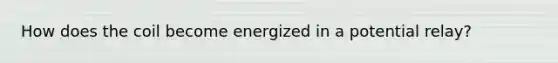 How does the coil become energized in a potential relay?