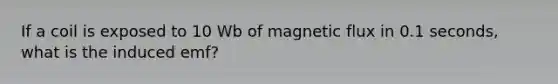 If a coil is exposed to 10 Wb of magnetic flux in 0.1 seconds, what is the induced emf?