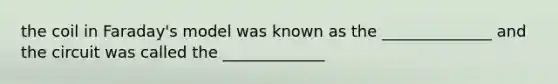 the coil in Faraday's model was known as the ______________ and the circuit was called the _____________