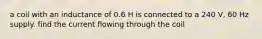 a coil with an inductance of 0.6 H is connected to a 240 V, 60 Hz supply. find the current flowing through the coil