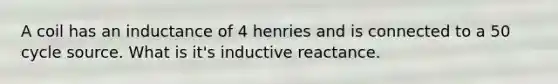 A coil has an inductance of 4 henries and is connected to a 50 cycle source. What is it's inductive reactance.