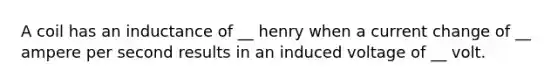 A coil has an inductance of __ henry when a current change of __ ampere per second results in an induced voltage of __ volt.