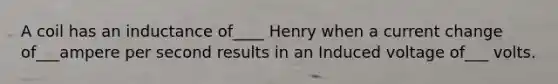 A coil has an inductance of____ Henry when a current change of___ampere per second results in an Induced voltage of___ volts.