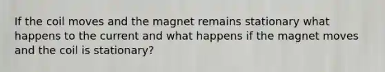 If the coil moves and the magnet remains stationary what happens to the current and what happens if the magnet moves and the coil is stationary?