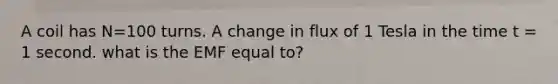 A coil has N=100 turns. A change in flux of 1 Tesla in the time t = 1 second. what is the EMF equal to?