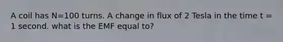 A coil has N=100 turns. A change in flux of 2 Tesla in the time t = 1 second. what is the EMF equal to?