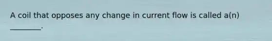 A coil that opposes any change in current flow is called a(n) ________.