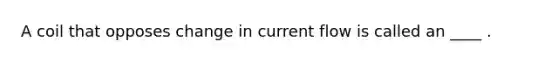 A coil that opposes change in current flow is called an ____ .