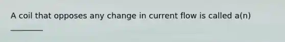 A coil that opposes any change in current flow is called a(n) ________