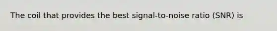 The coil that provides the best signal-to-noise ratio (SNR) is