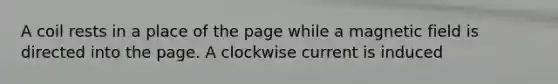 A coil rests in a place of the page while a magnetic field is directed into the page. A clockwise current is induced