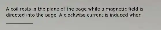 A coil rests in the plane of the page while a magnetic field is directed into the page. A clockwise current is induced when ____________