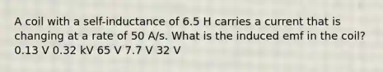 A coil with a self-inductance of 6.5 H carries a current that is changing at a rate of 50 A/s. What is the induced emf in the coil? 0.13 V 0.32 kV 65 V 7.7 V 32 V