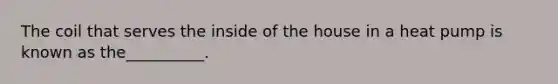 The coil that serves the inside of the house in a heat pump is known as the__________.