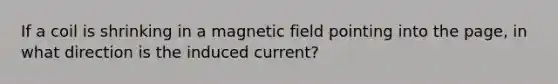 If a coil is shrinking in a magnetic field pointing into the page, in what direction is the induced current?