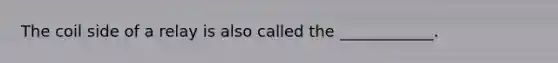 The coil side of a relay is also called the ____________.