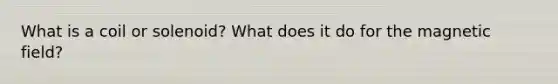 What is a coil or solenoid? What does it do for the magnetic field?