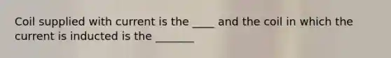 Coil supplied with current is the ____ and the coil in which the current is inducted is the _______