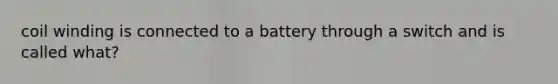 coil winding is connected to a battery through a switch and is called what?