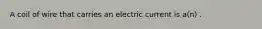 A coil of wire that carries an electric current is a(n) .