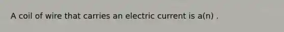 A coil of wire that carries an electric current is a(n) .