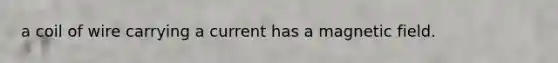 a coil of wire carrying a current has a magnetic field.