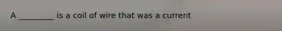 A _________ is a coil of wire that was a current