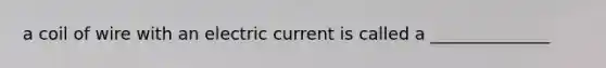 a coil of wire with an electric current is called a ______________