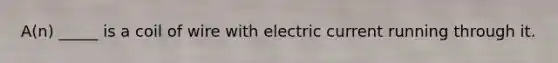 A(n) _____ is a coil of wire with electric current running through it.