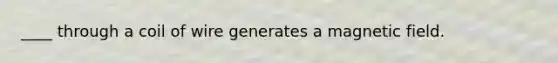 ____ through a coil of wire generates a magnetic field.