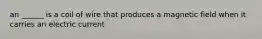 an ______ is a coil of wire that produces a magnetic field when it carries an electric current
