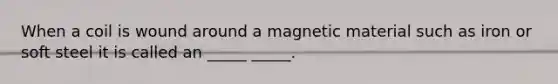 When a coil is wound around a magnetic material such as iron or soft steel it is called an _____ _____.