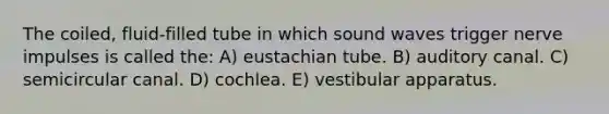 The coiled, fluid-filled tube in which sound waves trigger nerve impulses is called the: A) eustachian tube. B) auditory canal. C) semicircular canal. D) cochlea. E) vestibular apparatus.