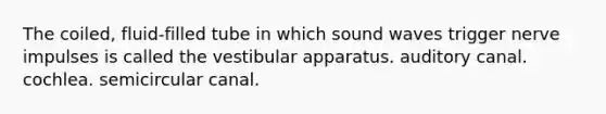 The coiled, fluid-filled tube in which sound waves trigger nerve impulses is called the vestibular apparatus. auditory canal. cochlea. semicircular canal.