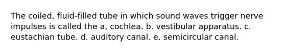 The coiled, fluid-filled tube in which sound waves trigger nerve impulses is called the a. cochlea. b. vestibular apparatus. c. eustachian tube. d. auditory canal. e. semicircular canal.