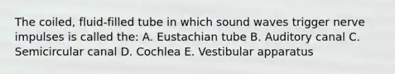 The coiled, fluid-filled tube in which sound waves trigger nerve impulses is called the: A. Eustachian tube B. Auditory canal C. Semicircular canal D. Cochlea E. Vestibular apparatus