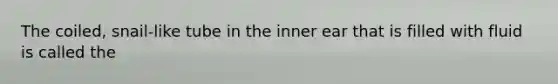 The coiled, snail-like tube in the inner ear that is filled with fluid is called the