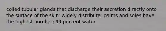 coiled tubular glands that discharge their secretion directly onto the surface of the skin; widely distribute; palms and soles have the highest number; 99 percent water