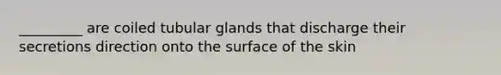 _________ are coiled tubular glands that discharge their secretions direction onto the surface of the skin