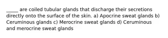 _____ are coiled tubular glands that discharge their secretions directly onto the surface of the skin. a) Apocrine sweat glands b) Ceruminous glands c) Merocrine sweat glands d) Ceruminous and merocrine sweat glands