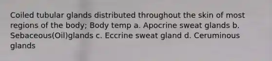 Coiled tubular glands distributed throughout the skin of most regions of the body; Body temp a. Apocrine sweat glands b. Sebaceous(Oil)glands c. Eccrine sweat gland d. Ceruminous glands