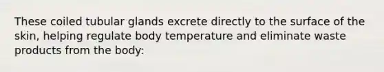 These coiled tubular glands excrete directly to the surface of the skin, helping regulate body temperature and eliminate waste products from the body: