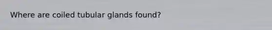 Where are coiled tubular glands found?