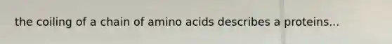 the coiling of a chain of amino acids describes a proteins...