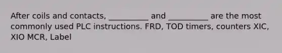 After coils and contacts, __________ and __________ are the most commonly used PLC instructions. FRD, TOD timers, counters XIC, XIO MCR, Label