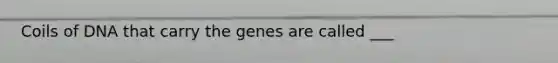 Coils of DNA that carry the genes are called ___