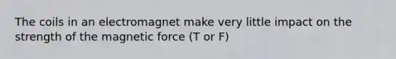 The coils in an electromagnet make very little impact on the strength of the magnetic force (T or F)