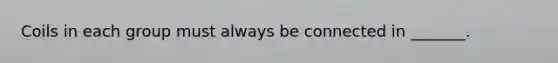 Coils in each group must always be connected in _______.